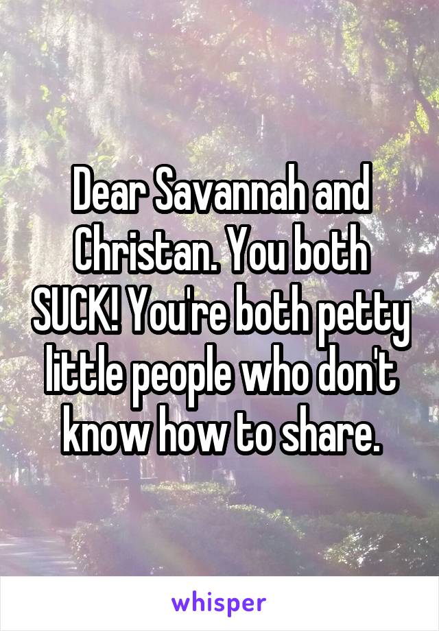 Dear Savannah and Christan. You both SUCK! You're both petty little people who don't know how to share.