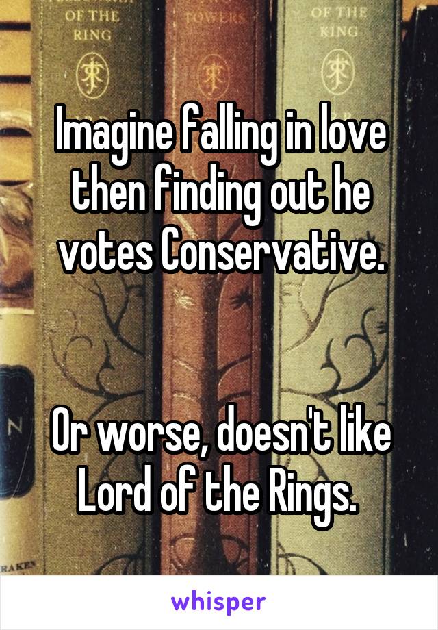 Imagine falling in love then finding out he votes Conservative.


Or worse, doesn't like Lord of the Rings. 