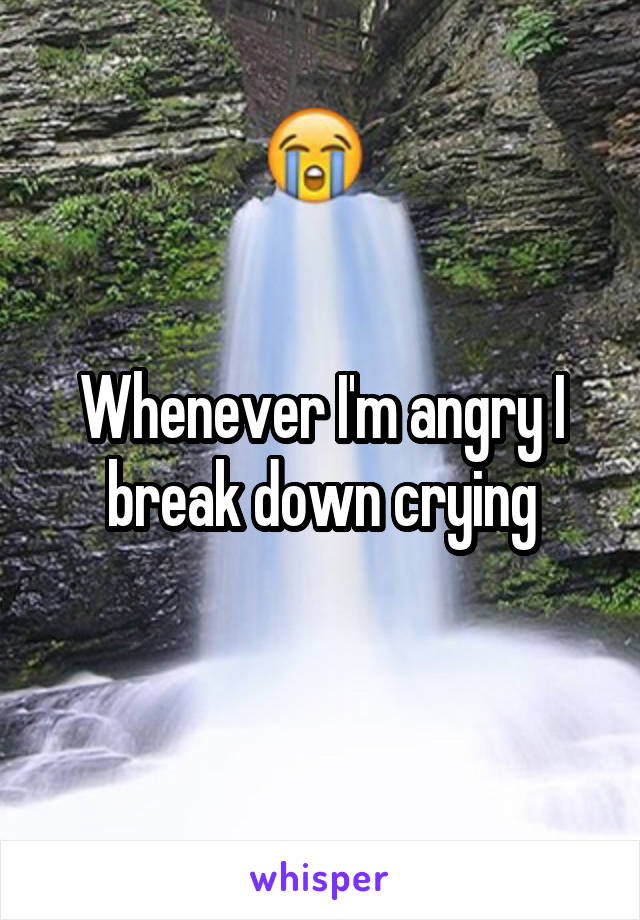 Whenever I'm angry I break down crying