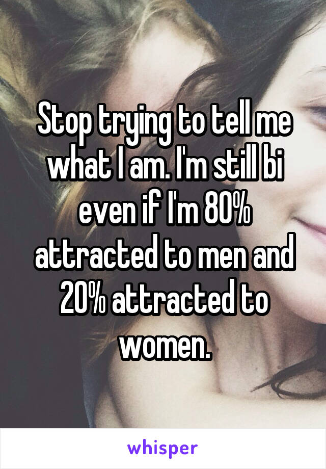 Stop trying to tell me what I am. I'm still bi even if I'm 80% attracted to men and 20% attracted to women.