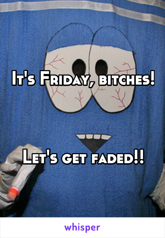 It's Friday, bitches!



Let's get faded!!