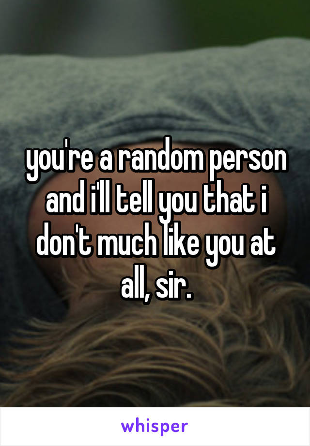 you're a random person and i'll tell you that i don't much like you at all, sir.