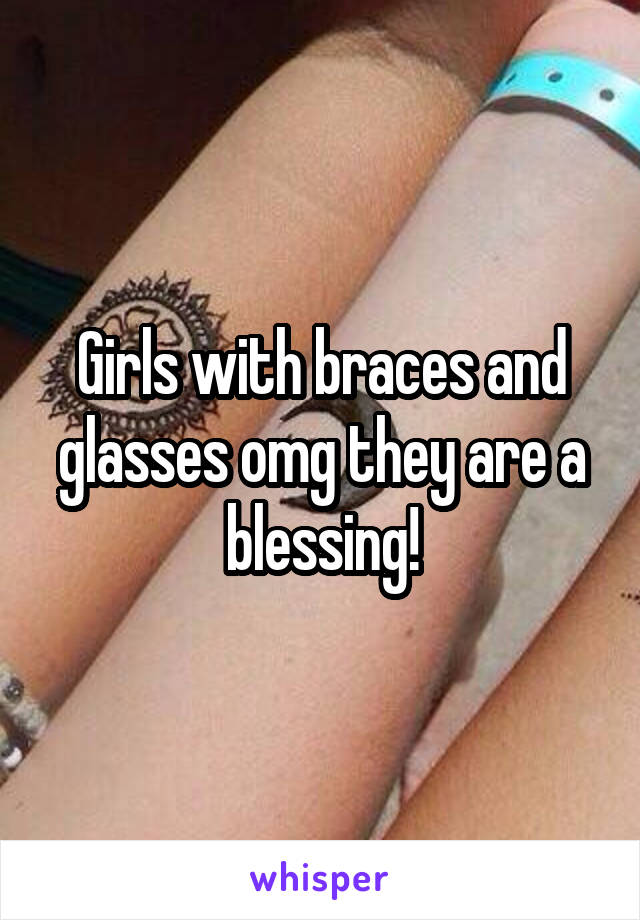 Girls with braces and glasses omg they are a blessing!