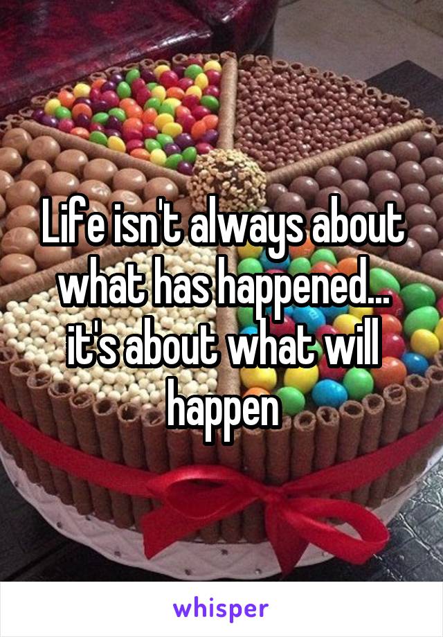 Life isn't always about what has happened... it's about what will happen