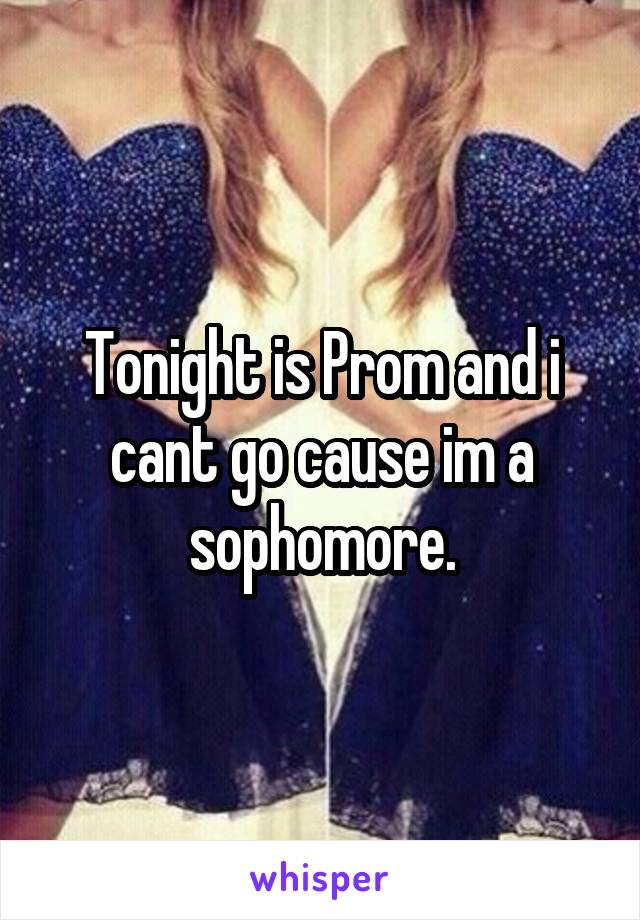 Tonight is Prom and i cant go cause im a sophomore.