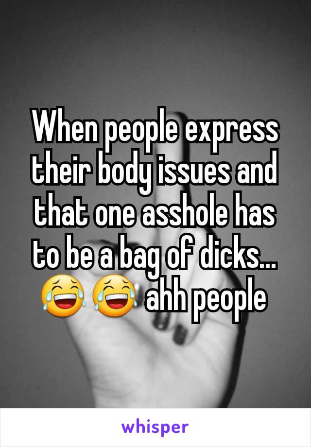 When people express their body issues and that one asshole has to be a bag of dicks... 😂😂 ahh people 