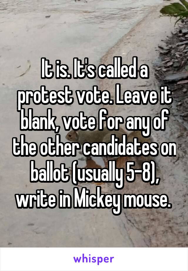 It is. It's called a protest vote. Leave it blank, vote for any of the other candidates on ballot (usually 5-8), write in Mickey mouse. 