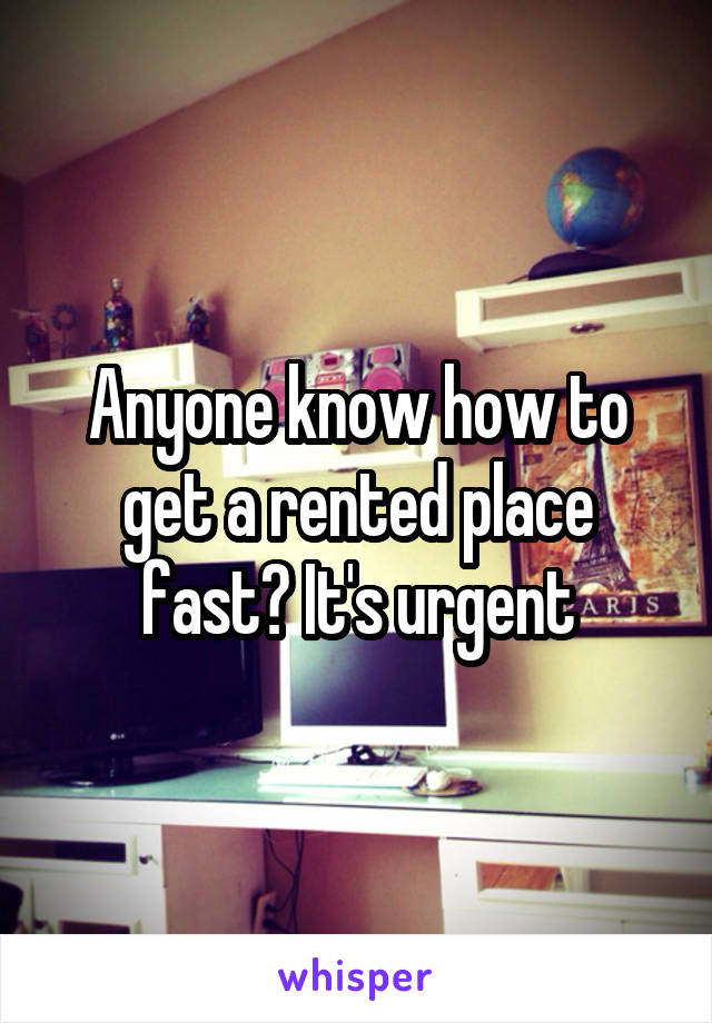 Anyone know how to get a rented place fast? It's urgent