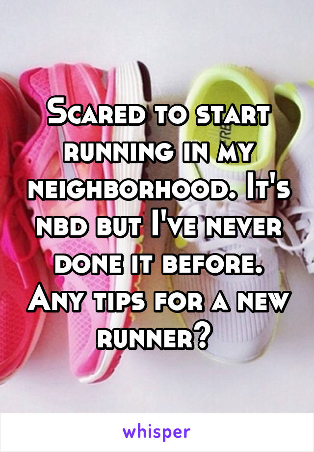 Scared to start running in my neighborhood. It's nbd but I've never done it before. Any tips for a new runner? 