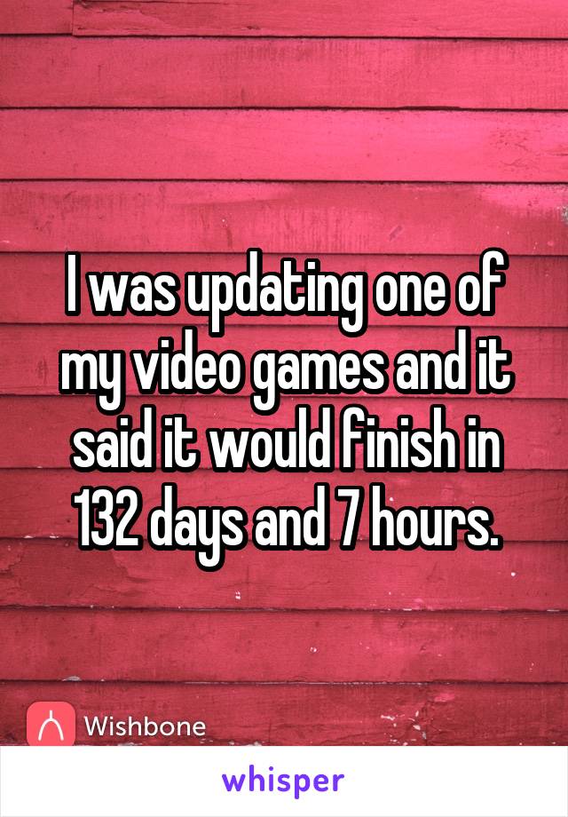 I was updating one of my video games and it said it would finish in 132 days and 7 hours.