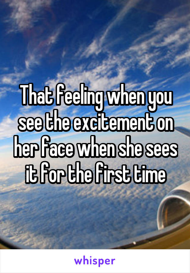 That feeling when you see the excitement on her face when she sees it for the first time