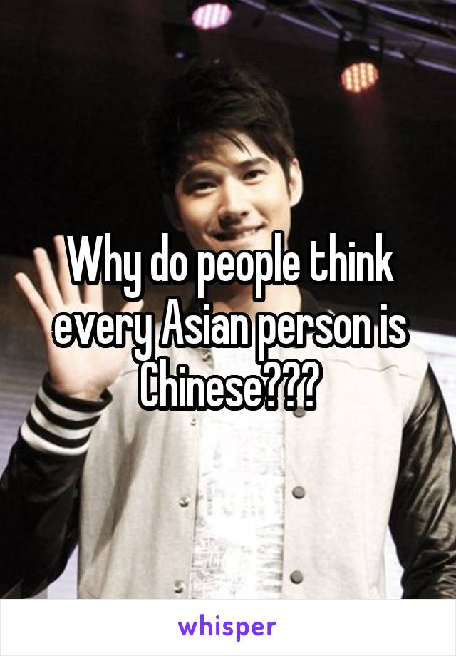 Why do people think every Asian person is Chinese???