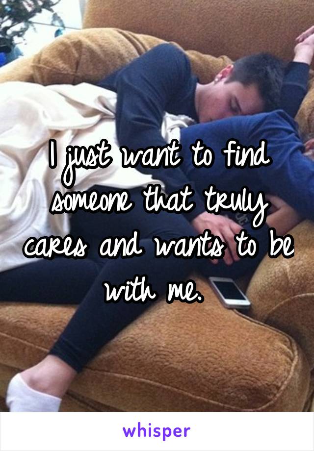 I just want to find someone that truly cares and wants to be with me. 