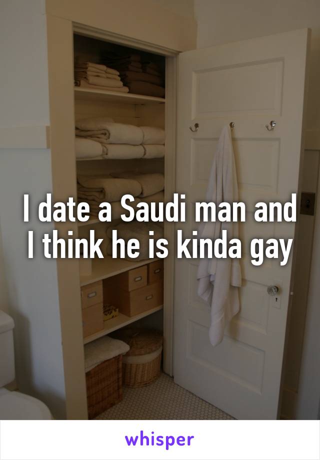 I date a Saudi man and I think he is kinda gay