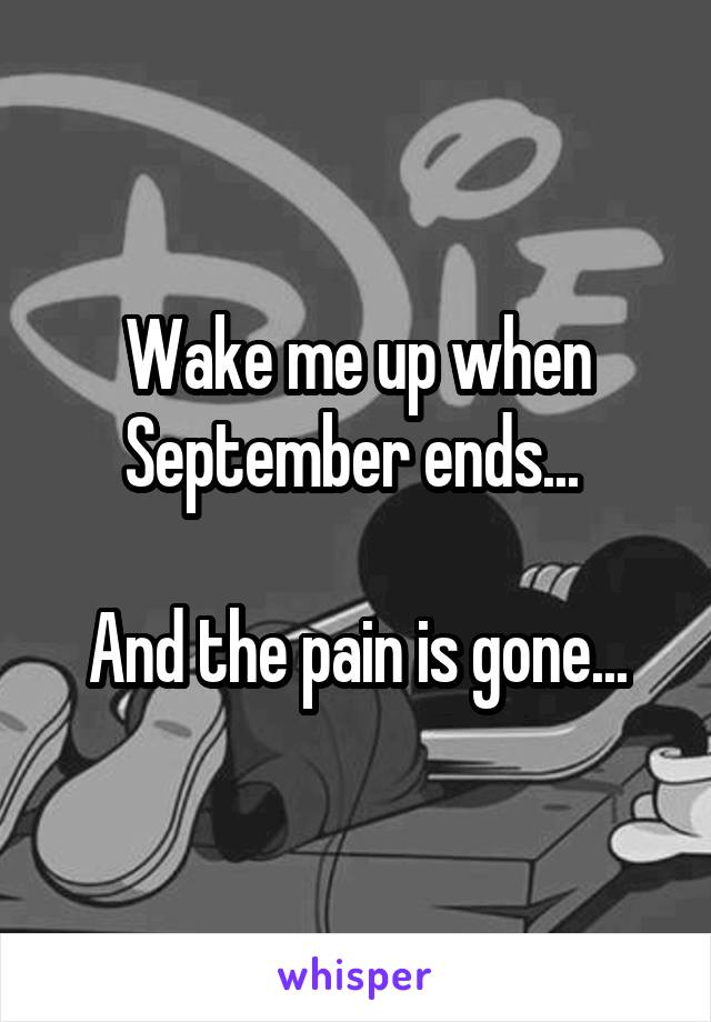 Wake me up when September ends... 

And the pain is gone...