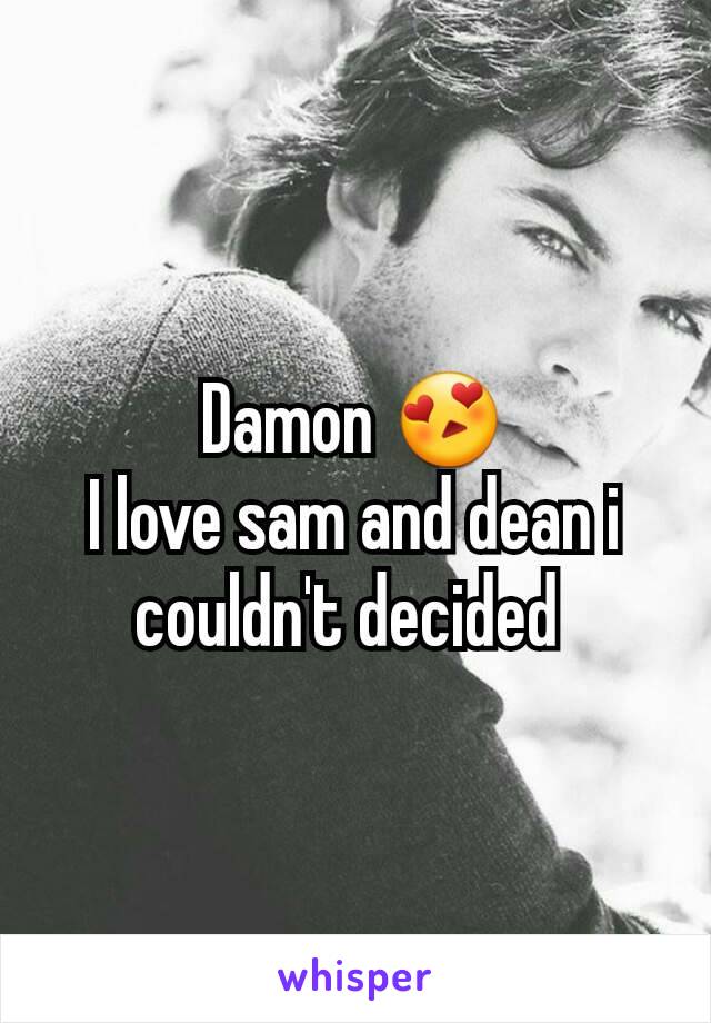 Damon 😍
I love sam and dean i couldn't decided 