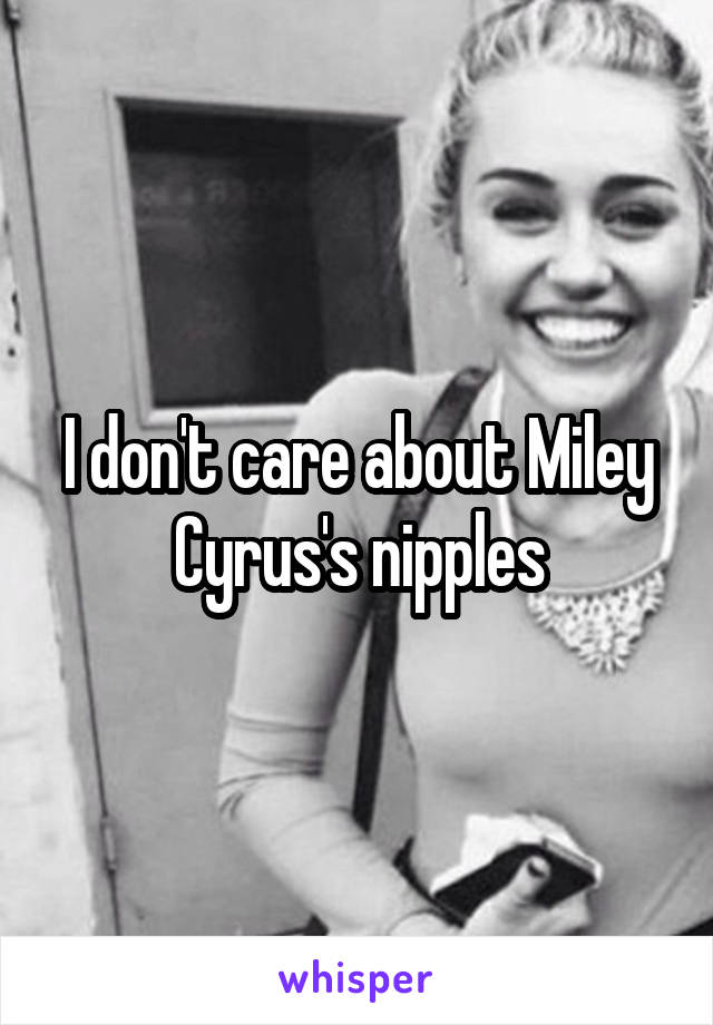 I don't care about Miley Cyrus's nipples