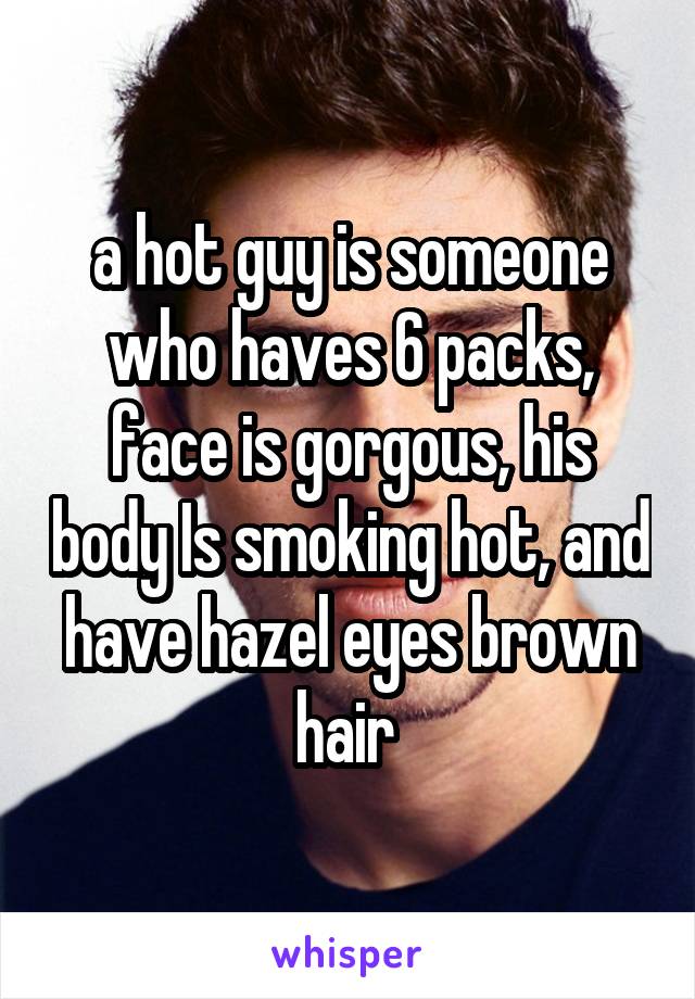 a hot guy is someone who haves 6 packs, face is gorgous, his body Is smoking hot, and have hazel eyes brown hair 