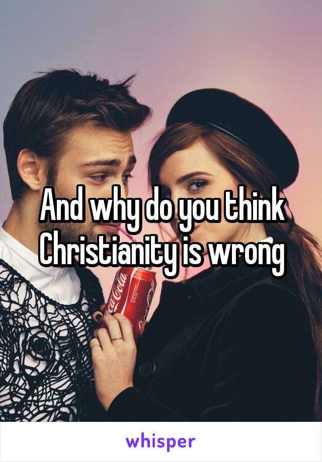 And why do you think Christianity is wrong