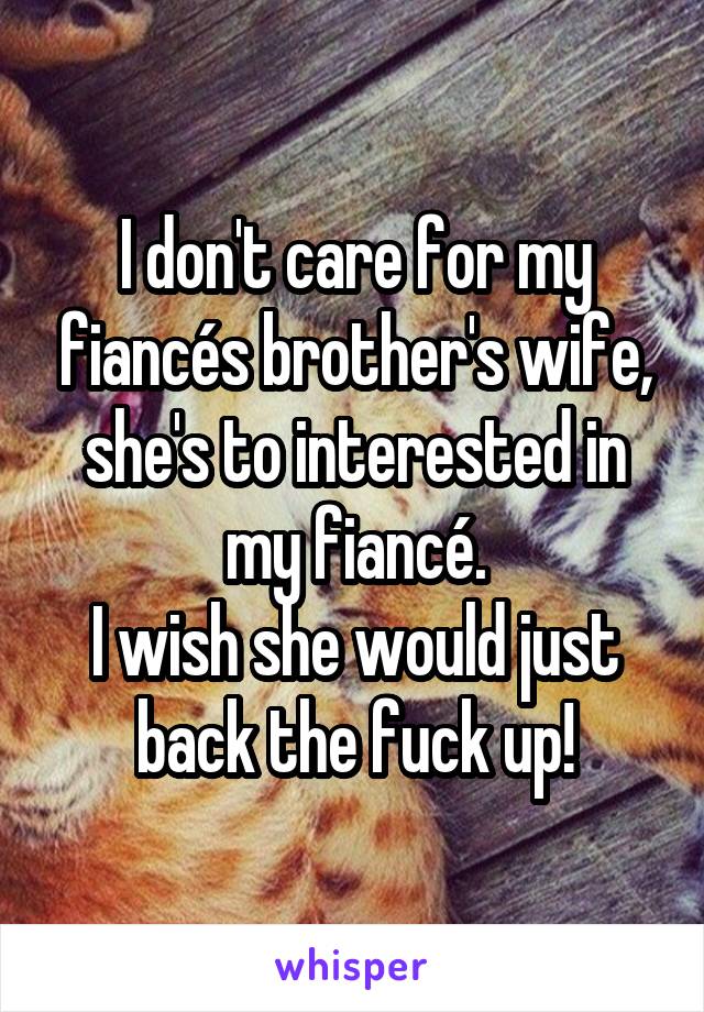 I don't care for my fiancés brother's wife, she's to interested in my fiancé.
I wish she would just back the fuck up!