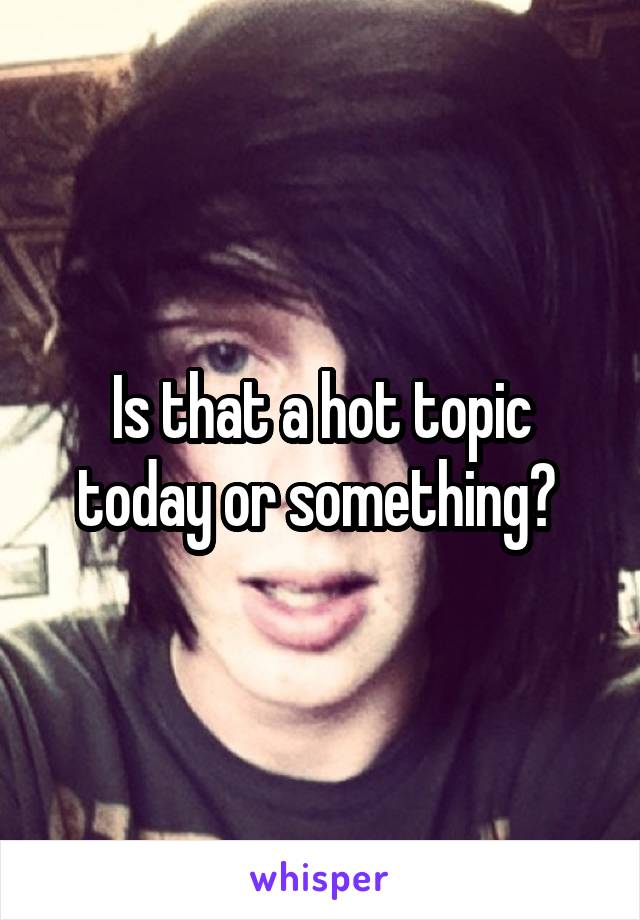 Is that a hot topic today or something? 