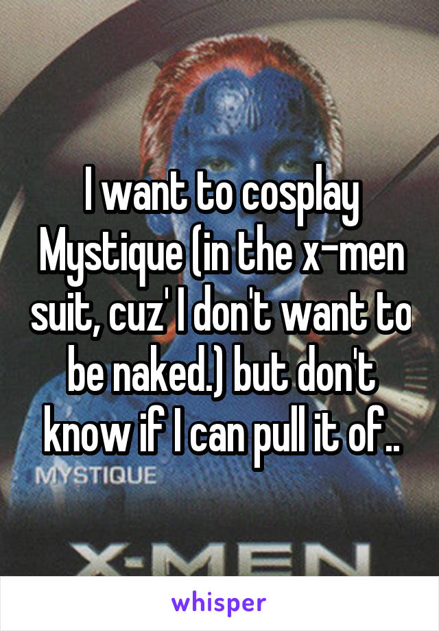 I want to cosplay Mystique (in the x-men suit, cuz' I don't want to be naked.) but don't know if I can pull it of..