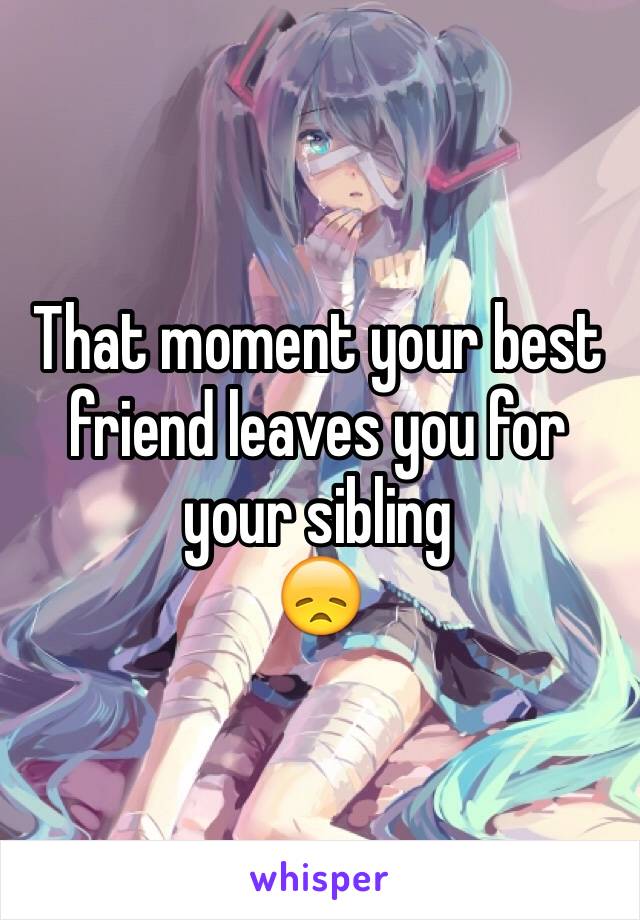 That moment your best friend leaves you for your sibling
😞