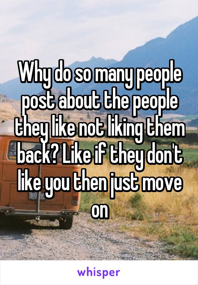 Why do so many people post about the people they like not liking them back? Like if they don't like you then just move on