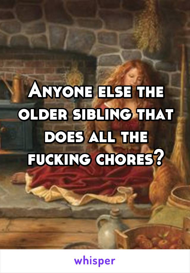 Anyone else the older sibling that does all the fucking chores?
