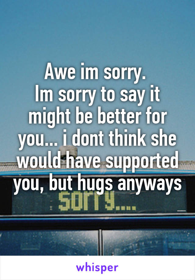 Awe im sorry. 
Im sorry to say it might be better for you... i dont think she would have supported you, but hugs anyways 