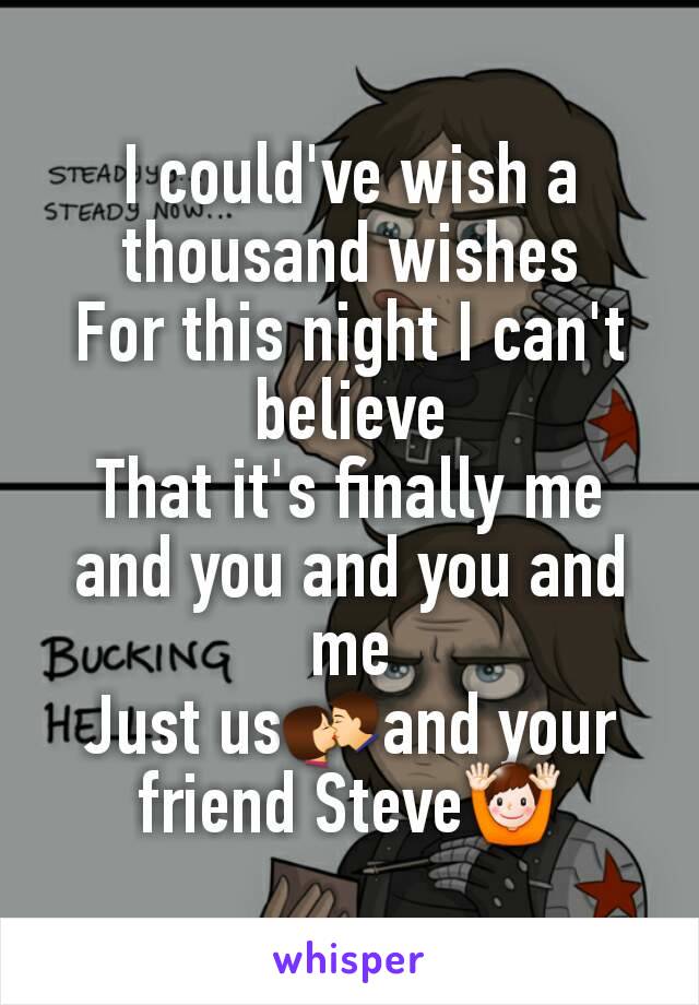 
I could've wish a thousand wishes
For this night I can't believe
That it's finally me and you and you and me
Just us💏and your friend Steve🙌