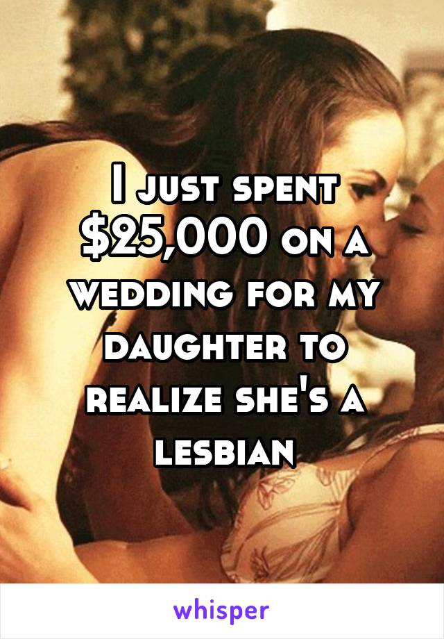 I just spent $25,000 on a wedding for my daughter to realize she's a lesbian