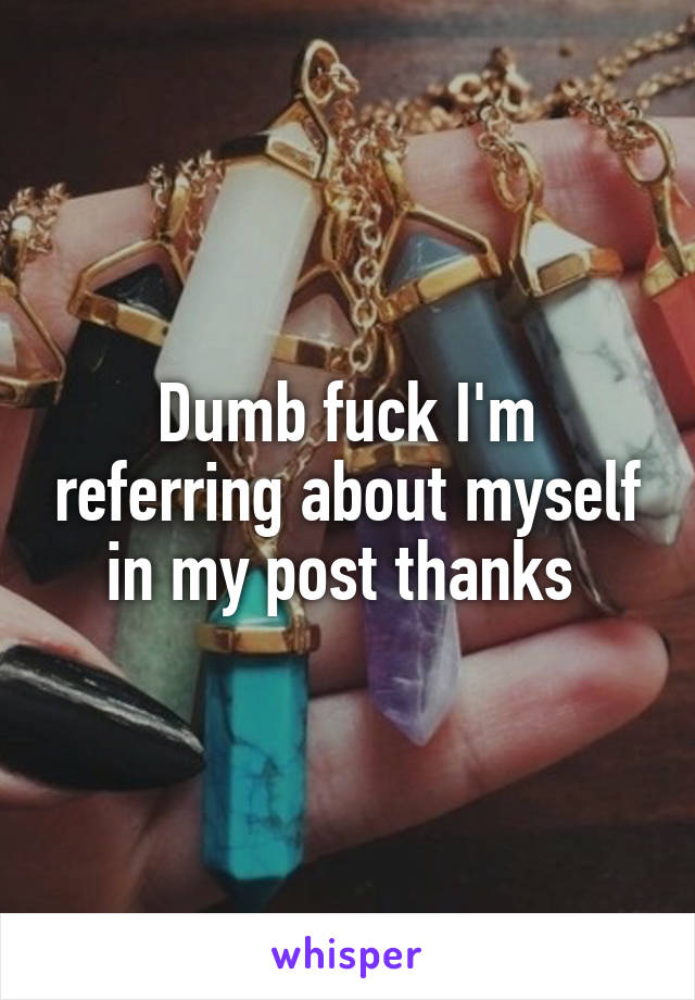 Dumb fuck I'm referring about myself in my post thanks 