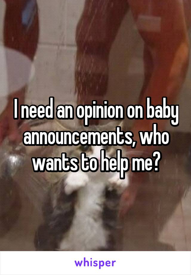 I need an opinion on baby announcements, who wants to help me?