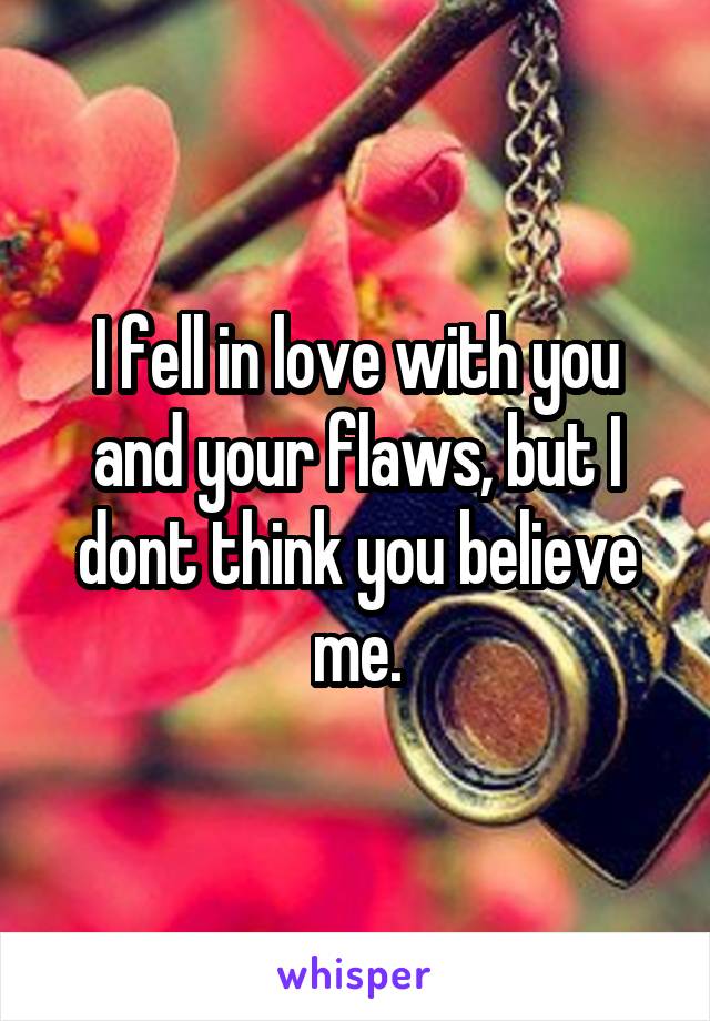 I fell in love with you and your flaws, but I dont think you believe me.