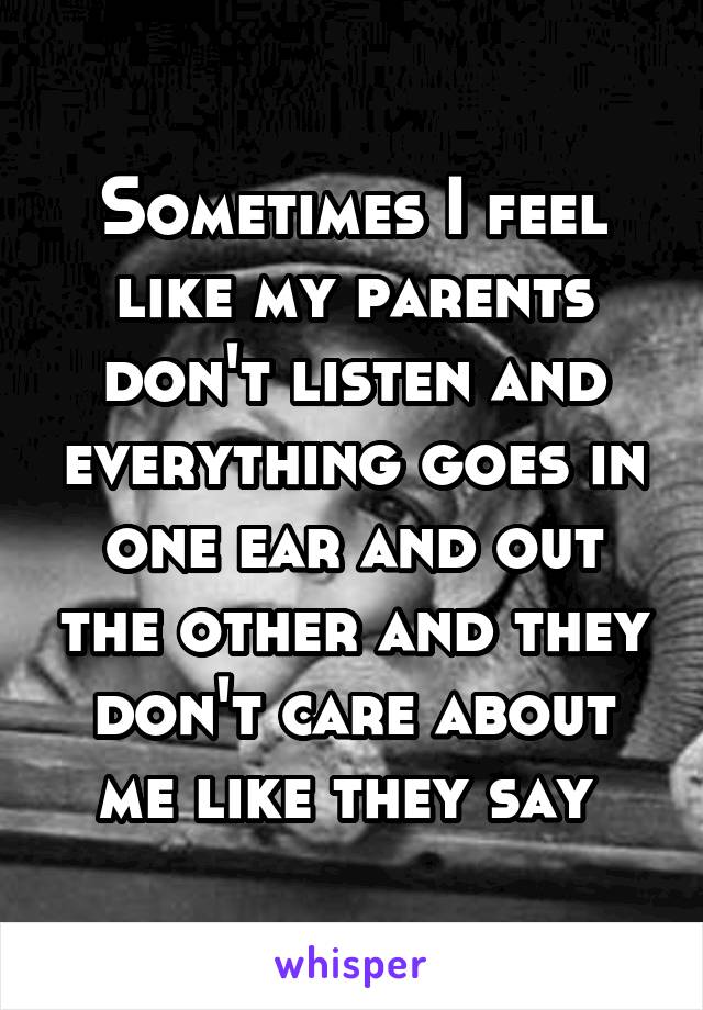 Sometimes I feel like my parents don't listen and everything goes in one ear and out the other and they don't care about me like they say 