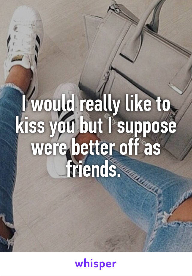 I would really like to kiss you but I suppose were better off as friends. 