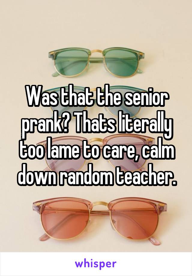 Was that the senior prank? Thats literally too lame to care, calm down random teacher.