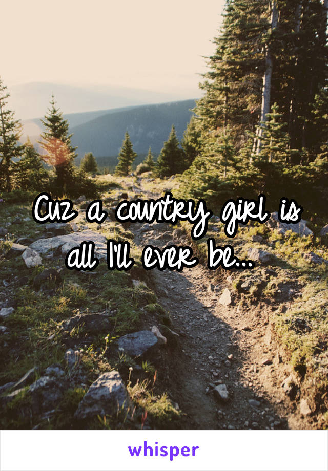 Cuz a country girl is all I'll ever be... 