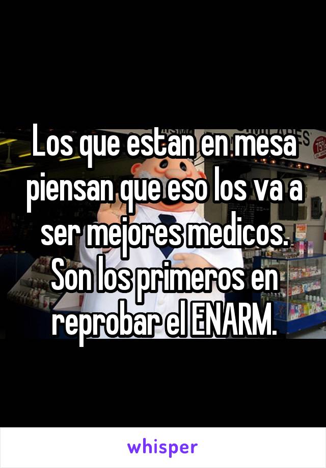 Los que estan en mesa piensan que eso los va a ser mejores medicos. Son los primeros en reprobar el ENARM.