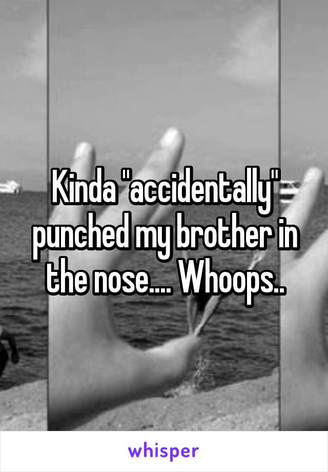 Kinda "accidentally" punched my brother in the nose.... Whoops..