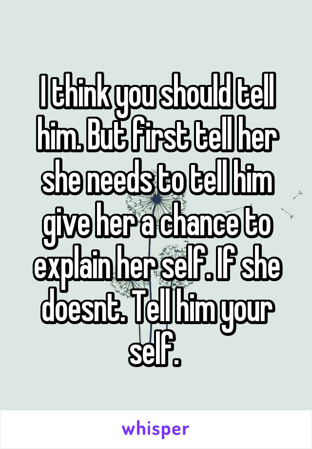 I think you should tell him. But first tell her she needs to tell him give her a chance to explain her self. If she doesnt. Tell him your self. 