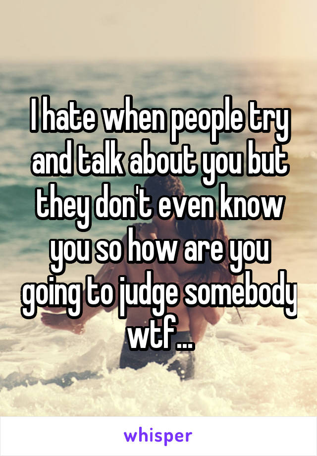 I hate when people try and talk about you but they don't even know you so how are you going to judge somebody wtf...