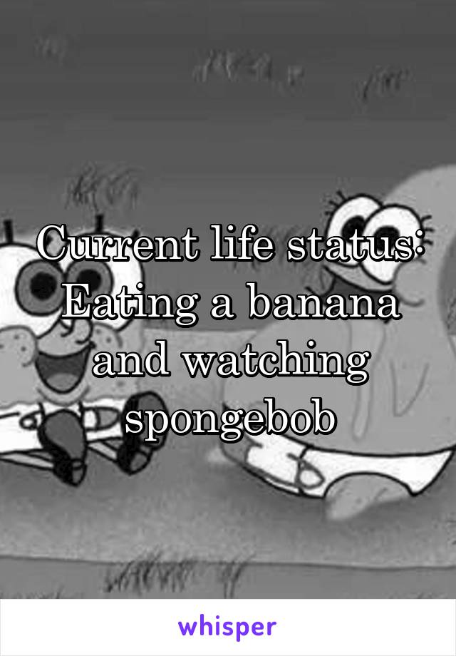 Current life status:
Eating a banana and watching spongebob