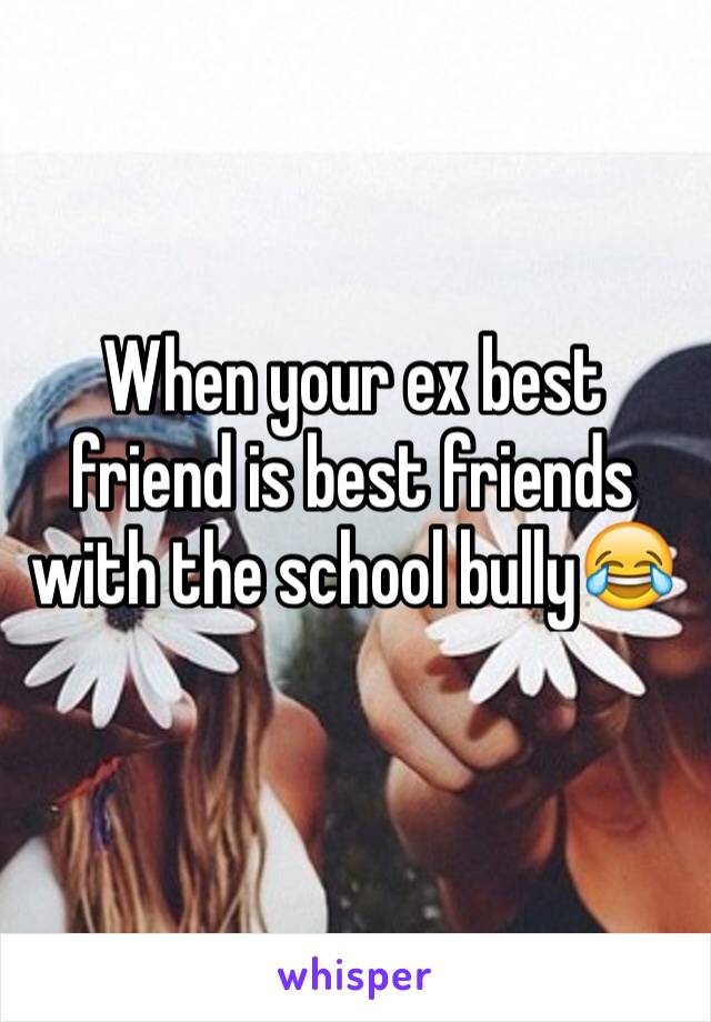 When your ex best friend is best friends with the school bully😂