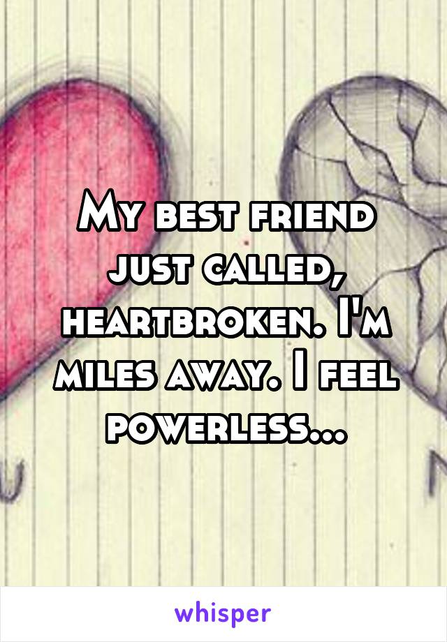 My best friend just called, heartbroken. I'm miles away. I feel powerless...