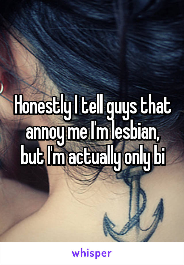 Honestly I tell guys that annoy me I'm lesbian, but I'm actually only bi