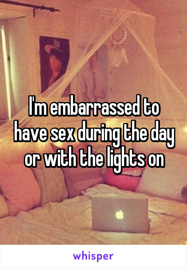 I'm embarrassed to have sex during the day or with the lights on