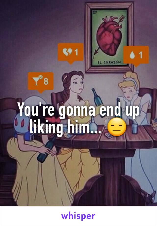 You're gonna end up liking him... 😑