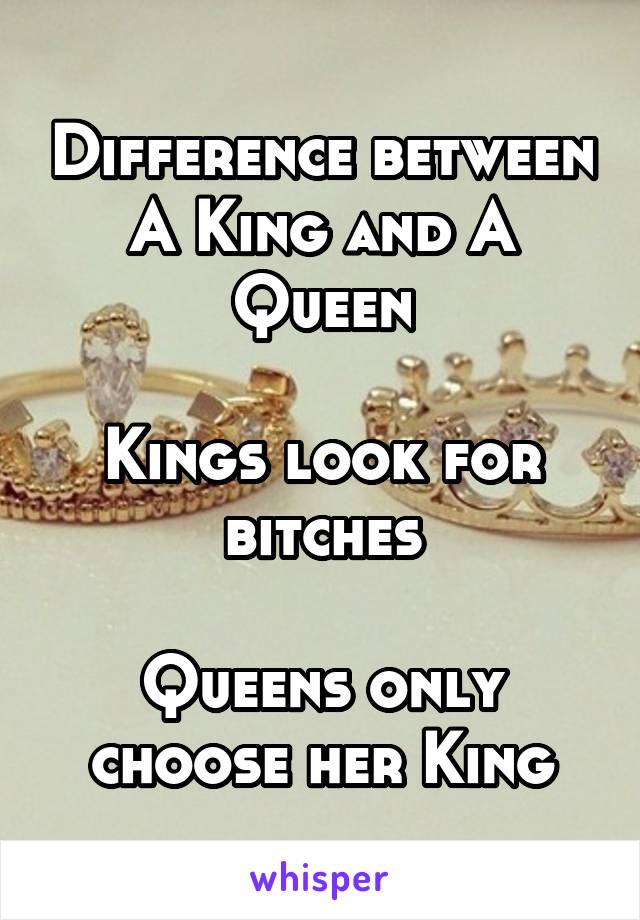 Difference between
A King and A Queen

Kings look for bitches

Queens only choose her King